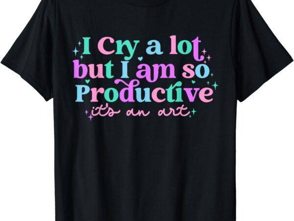 Groovy cry a lot but am so productive it’s an art t-shirt
