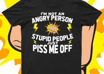 I Am Not An Angry Person Stupid People Just Piss Me Off | Funny T-Shirt Design For Sale!!