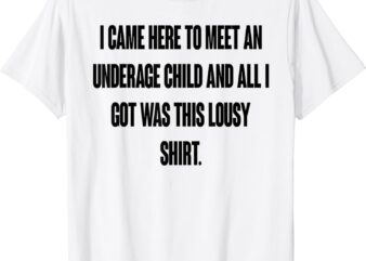 I Came Here To Meet An Underage Child I Got Was This Lousy T-Shirt