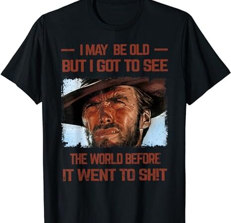 I may be old but i got to see the world before it went to t-shirt