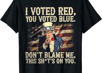 I Voted Red You Voted Blue Don’t Blame Me This Shit’s On You T-Shirt