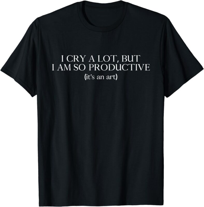 I cry a lot, but I am so productive T-Shirt