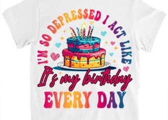 I_m So Depressed I Act Like It_s My Birthday Everyday T-Shirt ltsp