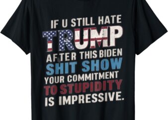 If U Still Hate Trump after Biden’s Show is impressive T-Shirt