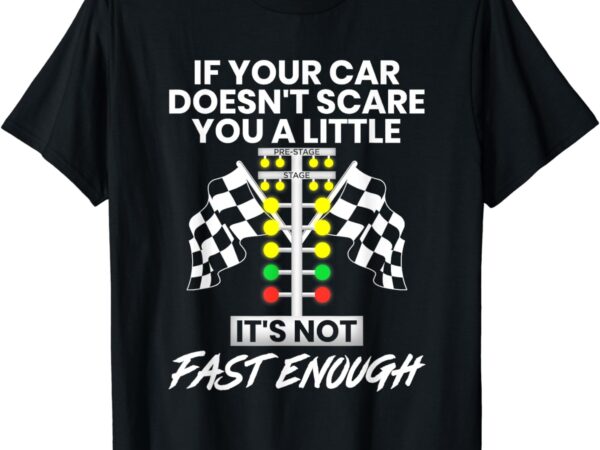 If your car doesn’t scare you a little it’s not fast enough t-shirt