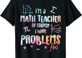 Im A Math Teacher Of Course I Have Problems Funny Men Women T-Shirt