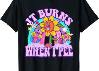 It Burns When I Pee Funny Sarcastic Ironic Y2K Inappropriate T-Shirt