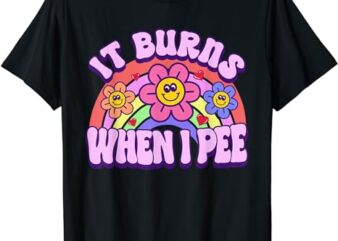 It Burns When I Pee Funny Sarcastic Ironic Y2K Inappropriate T-Shirt