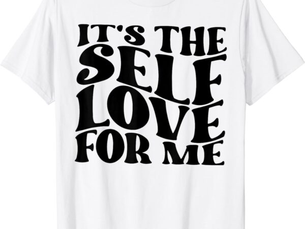 It’s the self love for me t-shirt