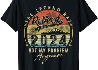 Legend Has Retired 2024 Not My Problem Anymore Retirement T-Shirt