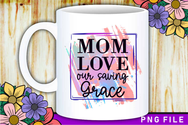 Mom Love Our Saving Grace, Mother’s Day Sublimation PNG T shirt & Coffee Mug Design