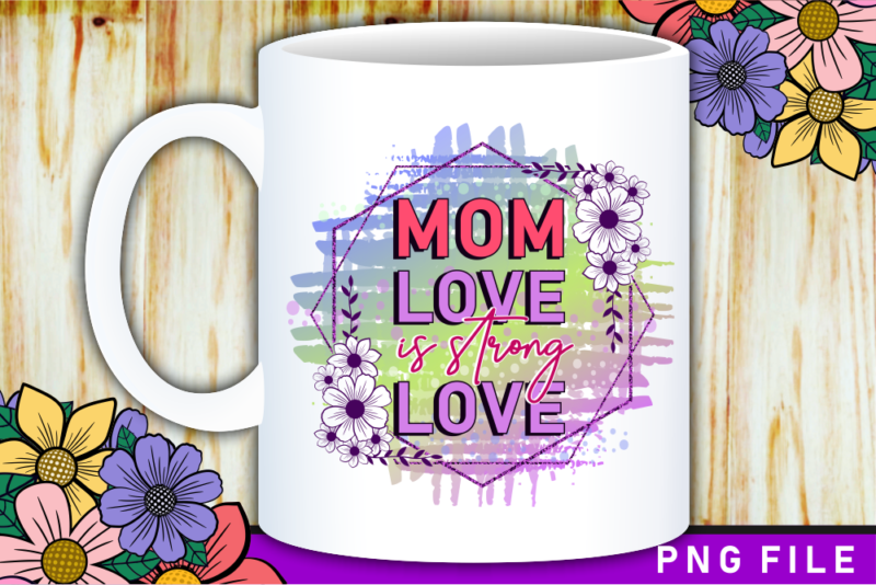 Mom Love is Strong Love, Mother’s Day Sublimation PNG T shirt & Coffee Mug Design
