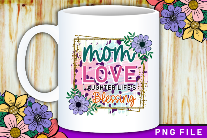Mom Love Laughter Life’s Blessing, Mother’s Day Sublimation PNG T shirt & Coffee Mug Design