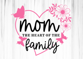 Mom The Heart of The Family, Heart Flowers Monogram SVG Cut Files, Mothers Day T shirt Design SVG, PNG, EPS, DXF, Ai