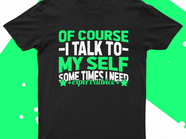 Of course i talk to myself sometimes i need expert advise | funny t-shirt design for sale!!