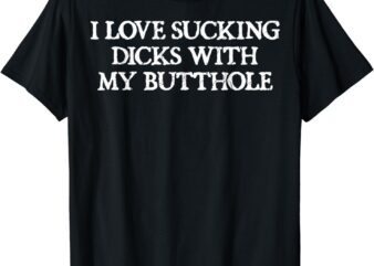 Offensive Adult Humour I Love Sucking Dicks With My Butthole T-Shirt