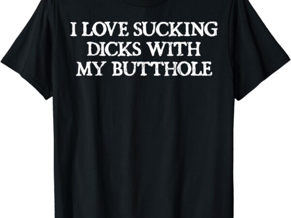 Offensive adult humour i love sucking dicks with my butthole t-shirt