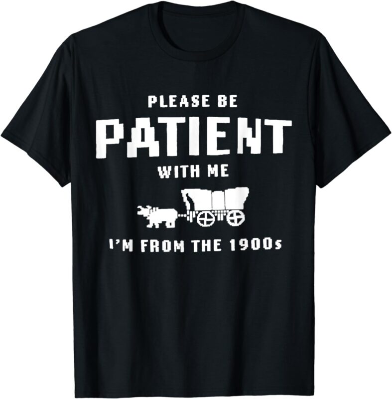 Please Be Patient With Me I’m From The 1900’s funny saying T-Shirt