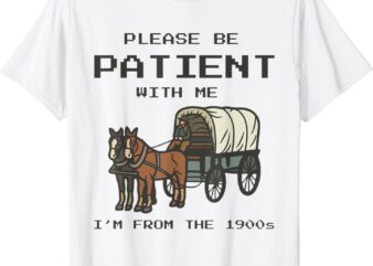 Please Be Patient With Me I’m From The Vintage 1900’s Saying T-Shirt