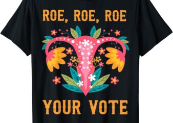 Roe roe roe your vote – Floral Feminist Flowers, Strong woman, Strong lady lover tee