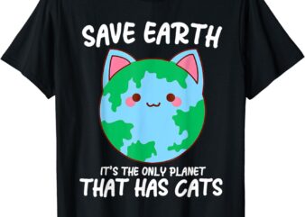 Save Earth It’s The Only Planet That Has Cats earth day T-Shirt