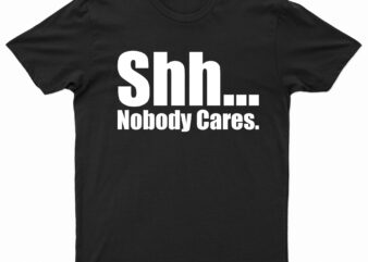 Shh… Nobody Cares | T-Shirt Design For Sale!!