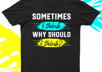 Sometimes I Think Why Should I Think | Funny T-Shirt Design For Sale!!