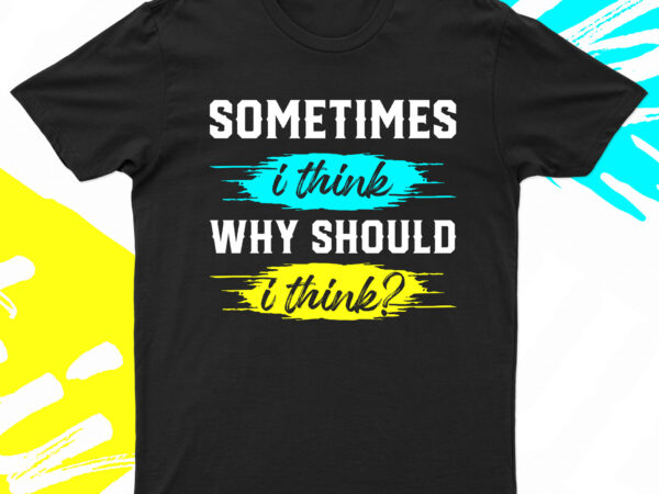 Sometimes i think why should i think | funny t-shirt design for sale!!
