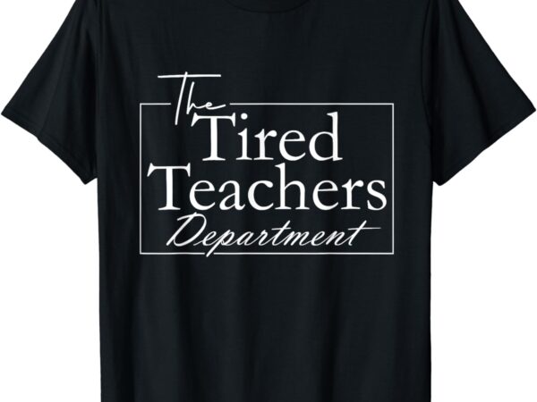 The tired teachers department teacher appreciation day t-shirt