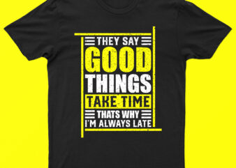 They Say Good Things Take Time That’s Why I Am Always Late | Funny T-Shirt Design For Sale!!