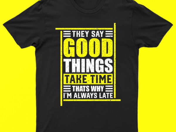 They say good things take time that’s why i am always late | funny t-shirt design for sale!!