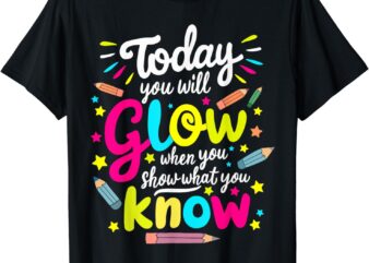 Today You Will Glow When You Show What You Know Test Teacher T-Shirt