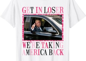 Trump Get In Loser We’re Taking America Back T-Shirt