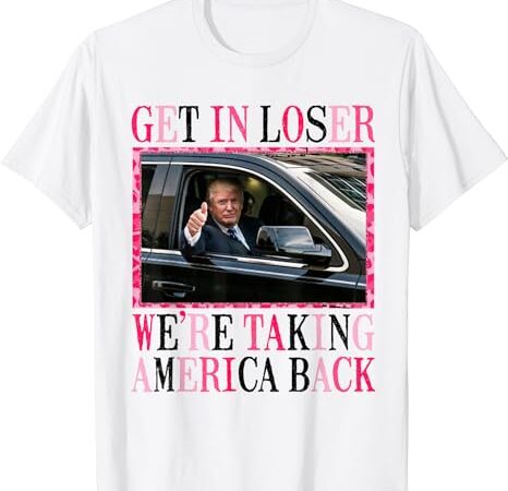 Trump get in loser we’re taking america back t-shirt