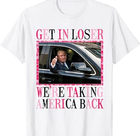 Trump get in loser we’re taking america back t-shirt Trump get in loser we’re taking america back t-shirt
