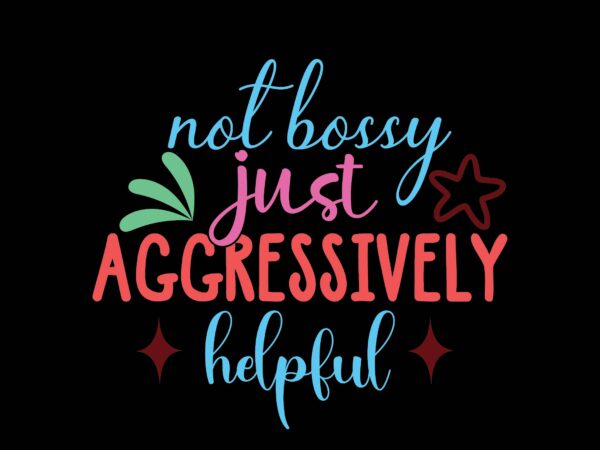 Not bossy just aggressively helpful T shirt vector artwork