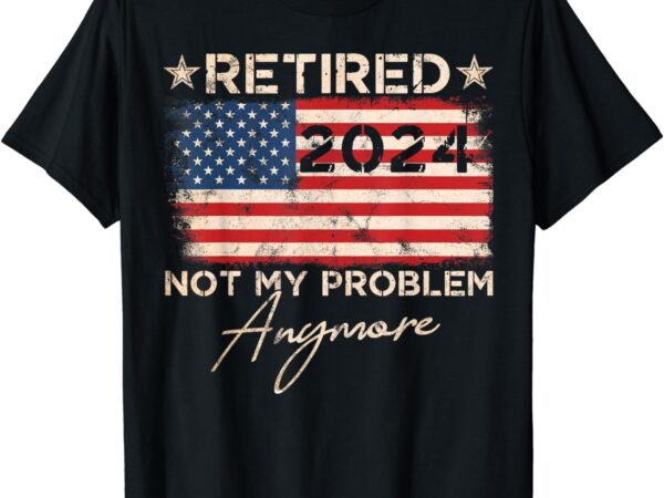 Vintage retired 2024 not my problem anymore american flag t-shirt