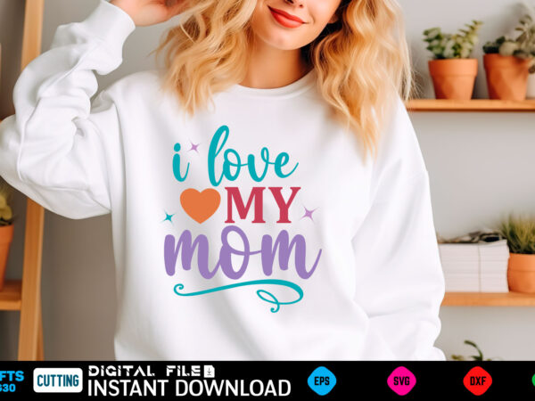 I love my mom mom svg bundle, mothers day svg, mom svg, mama svg, mom life svg, mom bundle svg, mom of boys svg, mom of girls t shirt desig