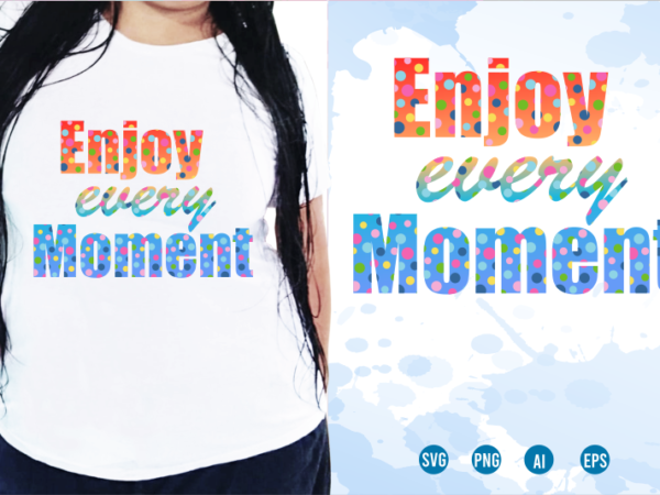 Enjoy every moment svg, slogan quotes t shirt design graphic vector, inspirational and motivational svg, png, eps, ai,