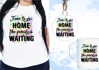 Time To Go Home The Family Is Waiting Svg, Slogan Quotes T shirt Design Graphic Vector, Inspirational and Motivational SVG, PNG, EPS, Ai,