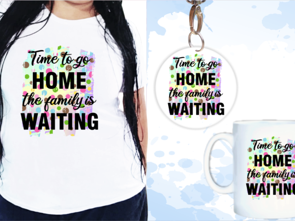 Time to go home the family is waiting svg, slogan quotes t shirt design graphic vector, inspirational and motivational svg, png, eps, ai,