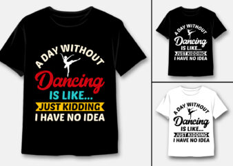 A Day Without Dancing Is Like Just Kidding I Have No Idea T-Shirt Design