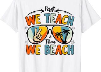 First We Teach Then We Beach Teachers Funny Summer Vacation T-Shirt