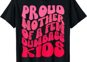 Funny Proud Mother Mom Of A Few Dumb Kids Mothers Day Outfit T-Shirt