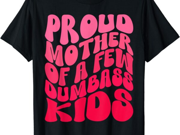 Funny proud mother mom of a few dumb kids mothers day outfit t-shirt