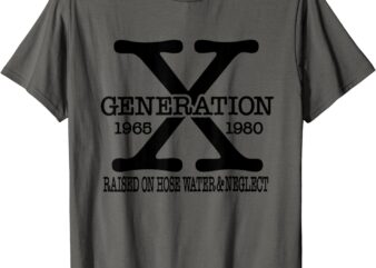 Gen X, Generation X, Raised on Hose Water and Neglect T-Shirt