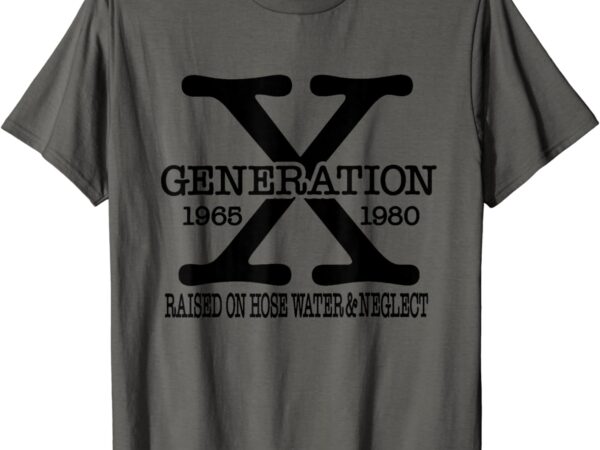 Gen x, generation x, raised on hose water and neglect t-shirt