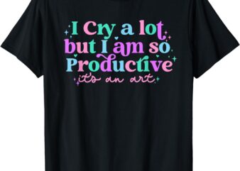 I Cry A Lot But I Am So Productive, It’s An Art Outfit T-Shirt