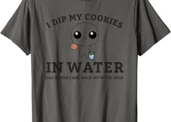 I Dip My Cookies In Water Dad Never Came Back With The Milk T-Shirt