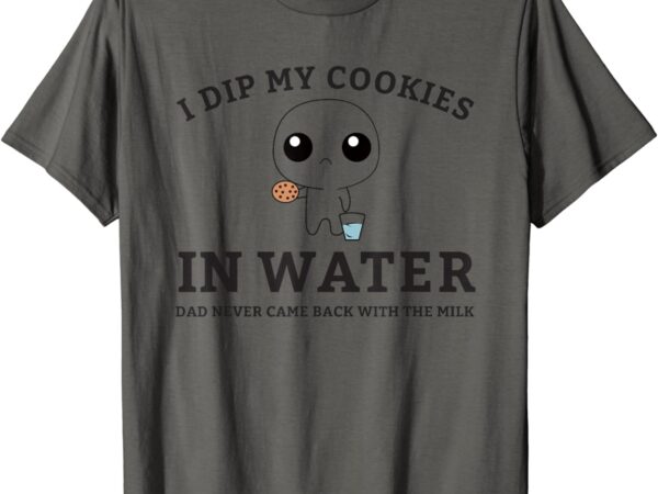 I dip my cookies in water dad never came back with the milk t-shirt